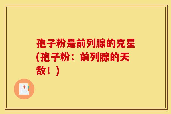 孢子粉是前列腺的克星(孢子粉：前列腺的天敌！)