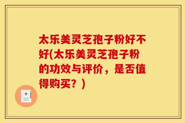 太乐美灵芝孢子粉好不好(太乐美灵芝孢子粉的功效与评价,是否值得购买?)