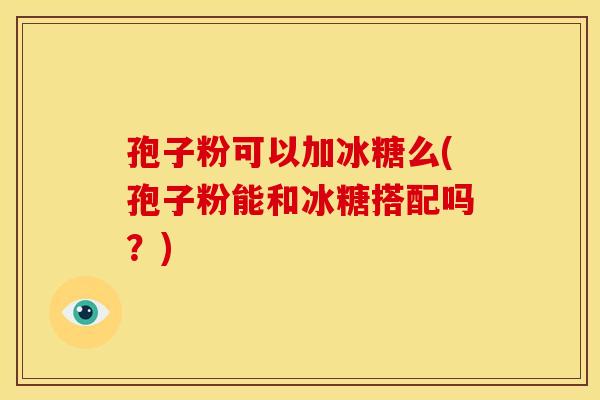 孢子粉可以加冰糖么(孢子粉能和冰糖搭配吗？)