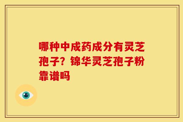 哪种中成药成分有灵芝孢子？锦华灵芝孢子粉靠谱吗