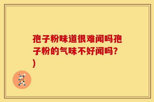 孢子粉味道很难闻吗孢子粉的气味不好闻吗?)