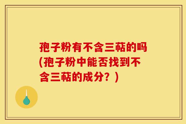 孢子粉有不含三萜的吗(孢子粉中能否找到不含三萜的成分？)