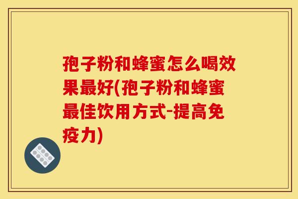 孢子粉和蜂蜜怎么喝效果最好(孢子粉和蜂蜜最佳饮用方式-提高免疫力)