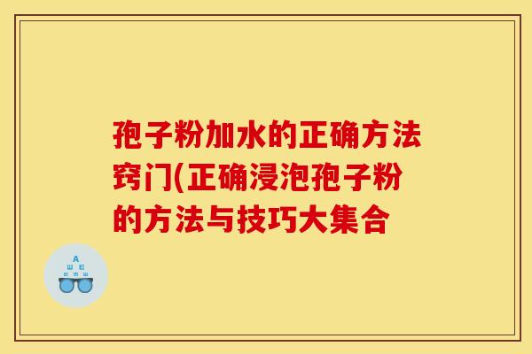 孢子粉加水的正确方法窍门(正确浸泡孢子粉的方法与技巧大集合