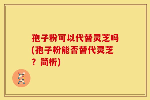 孢子粉可以代替灵芝吗(孢子粉能否替代灵芝?简析)