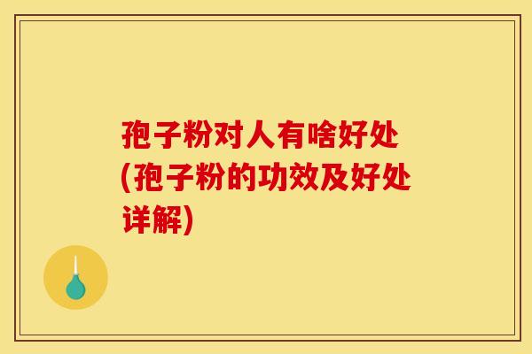 孢子粉对人有啥好处 (孢子粉的功效及好处详解)