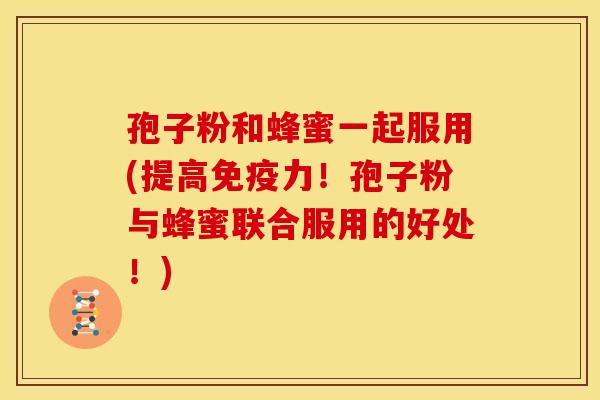 孢子粉和蜂蜜一起服用(提高免疫力!孢子粉与蜂蜜联合服用的好处!)