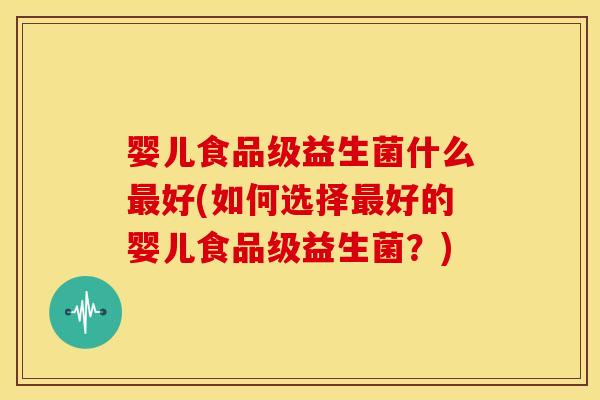 婴儿食品级益生菌什么最好(如何选择最好的婴儿食品级益生菌？)