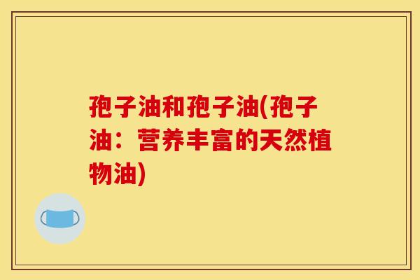 孢子油和孢子油(孢子油:营养丰富的天然植物油)