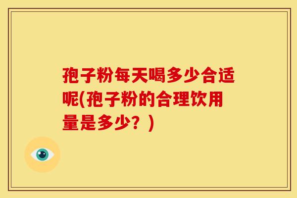 孢子粉每天喝多少合适呢(孢子粉的合理饮用量是多少？)