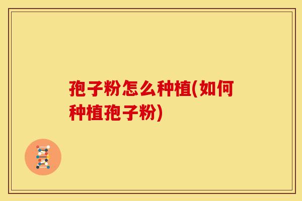 孢子粉怎么种植(如何种植孢子粉)