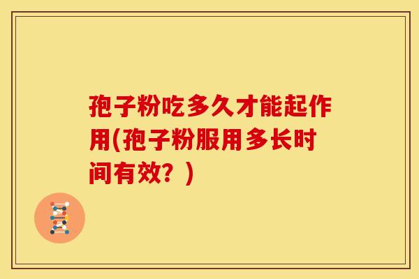 孢子粉吃多久才能起作用(孢子粉服用多长时间有效?)