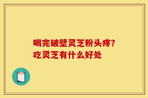 喝完破壁灵芝粉头疼?吃灵芝有什么好处