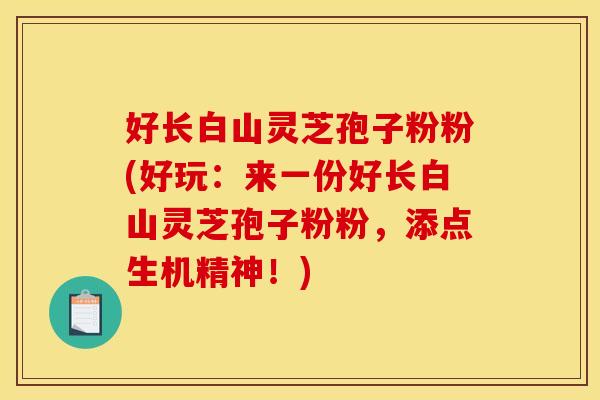 好长白山灵芝孢子粉粉(好玩:来一份好长白山灵芝孢子粉粉,添点生机精神!)