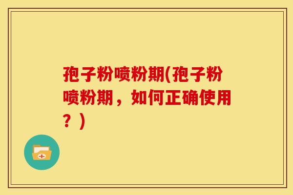 孢子粉喷粉期(孢子粉喷粉期，如何正确使用？)