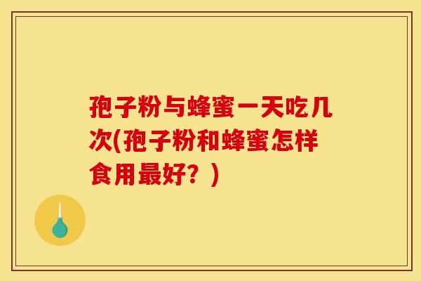 孢子粉与蜂蜜一天吃几次(孢子粉和蜂蜜怎样食用最好?)