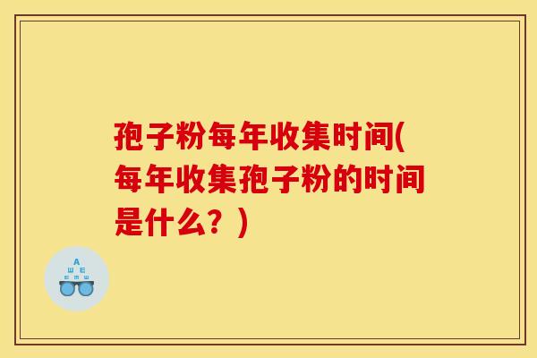 孢子粉每年收集时间(每年收集孢子粉的时间是什么?)
