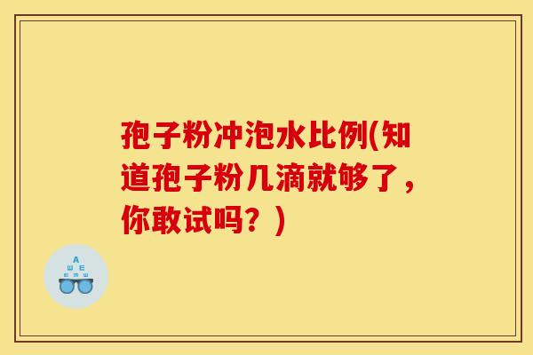 孢子粉冲泡水比例(知道孢子粉几滴就够了,你敢试吗?)