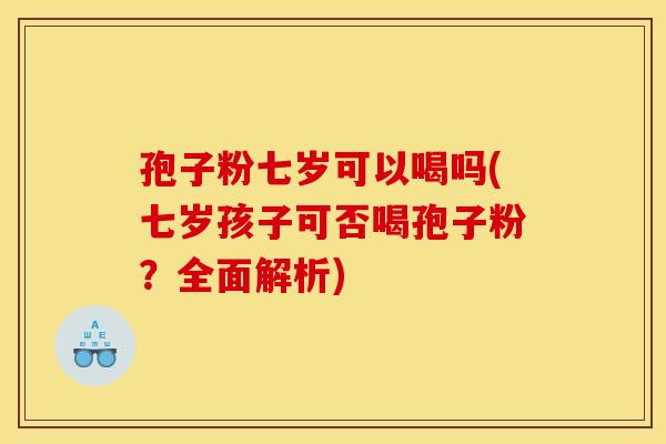 孢子粉七岁可以喝吗(七岁孩子可否喝孢子粉?全面解析)