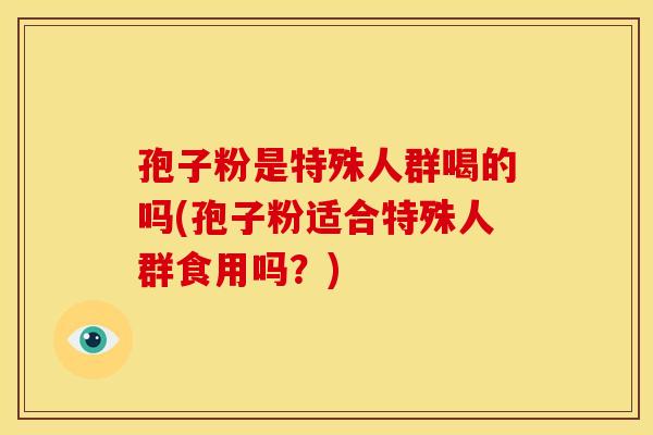 孢子粉是特殊人群喝的吗(孢子粉适合特殊人群食用吗?)