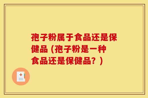 孢子粉属于食品还是保健品 (孢子粉是一种食品还是保健品？)