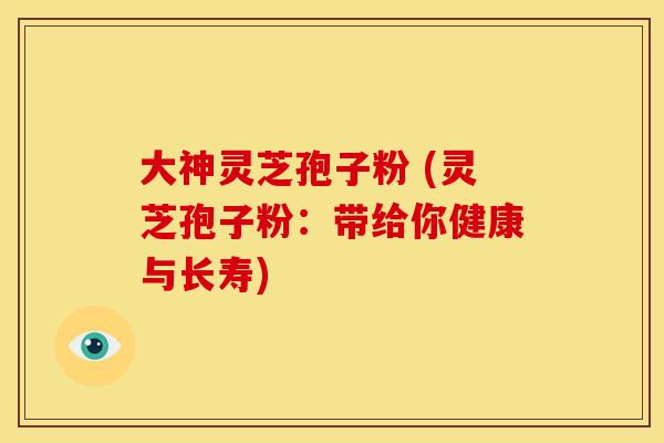 大神灵芝孢子粉 (灵芝孢子粉：带给你健康与长寿)
