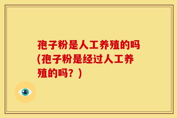 孢子粉是人工养殖的吗(孢子粉是经过人工养殖的吗?)