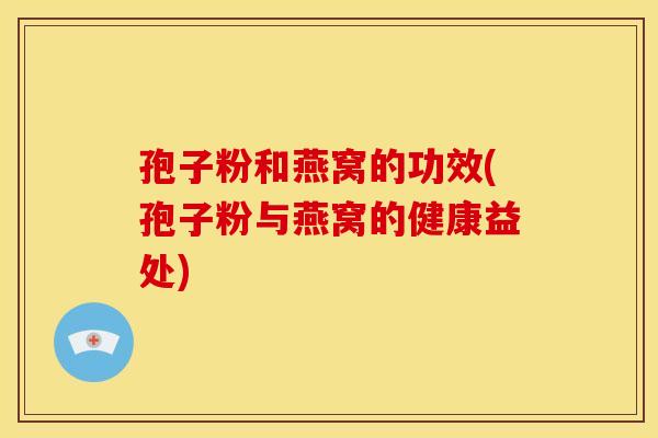 孢子粉和燕窝的功效(孢子粉与燕窝的健康益处)