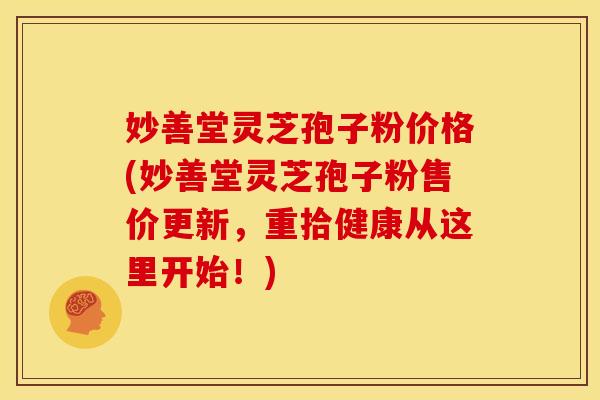 妙善堂灵芝孢子粉价格(妙善堂灵芝孢子粉售价更新,重拾健康从这里开始!)