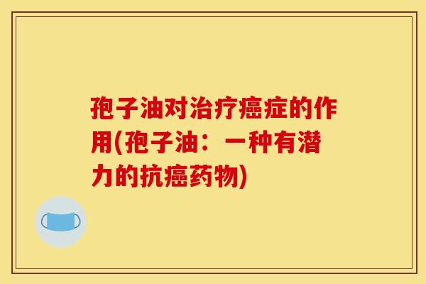 孢子油对治疗癌症的作用(孢子油:一种有潜力的抗癌药物)