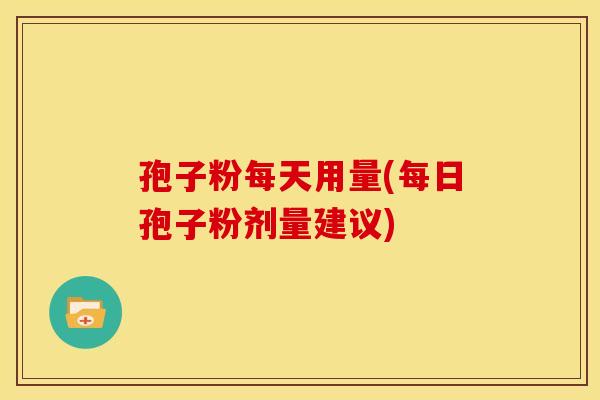 孢子粉每天用量(每日孢子粉剂量建议)
