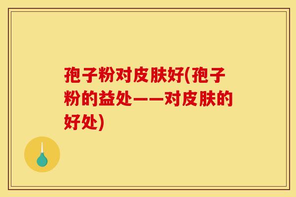 孢子粉对皮肤好(孢子粉的益处——对皮肤的好处)