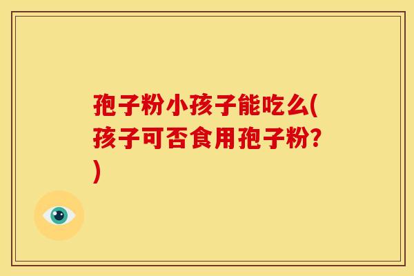 孢子粉小孩子能吃么(孩子可否食用孢子粉?)