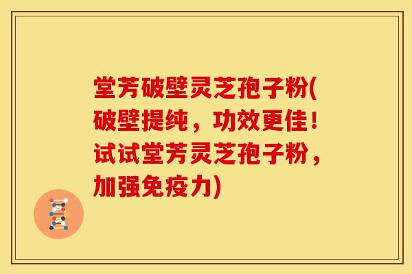 堂芳破壁灵芝孢子粉(破壁提纯，功效更佳！试试堂芳灵芝孢子粉，加强免疫力)
