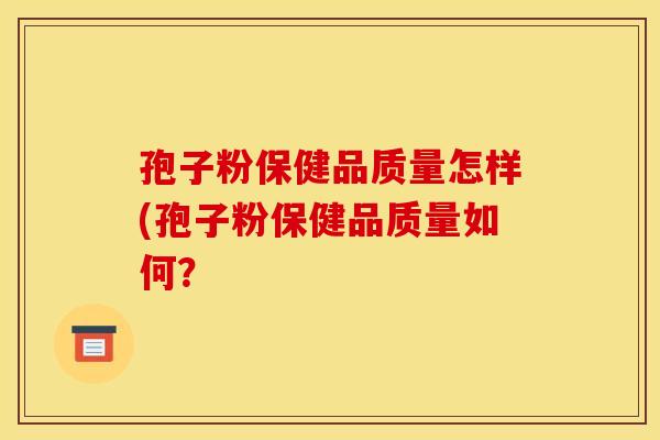 孢子粉保健品质量怎样(孢子粉保健品质量如何？