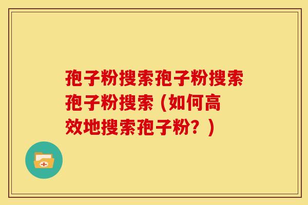 孢子粉搜索孢子粉搜索孢子粉搜索 (如何高效地搜索孢子粉？)