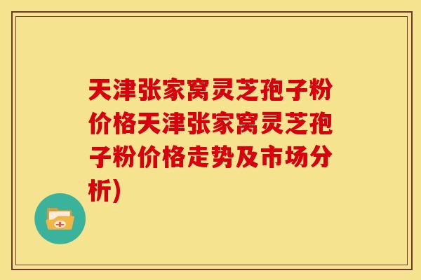 天津张家窝灵芝孢子粉价格天津张家窝灵芝孢子粉价格走势及市场分析)