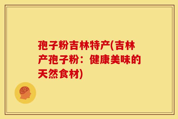 孢子粉吉林特产(吉林产孢子粉:健康美味的天然食材)