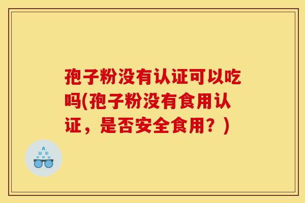 孢子粉没有认证可以吃吗(孢子粉没有食用认证,是否安全食用?)