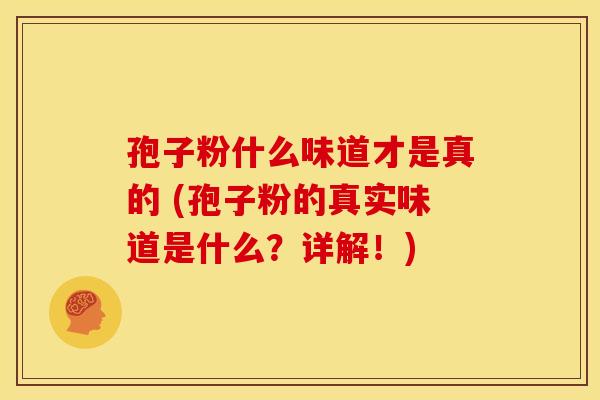 孢子粉什么味道才是真的 (孢子粉的真实味道是什么？详解！)
