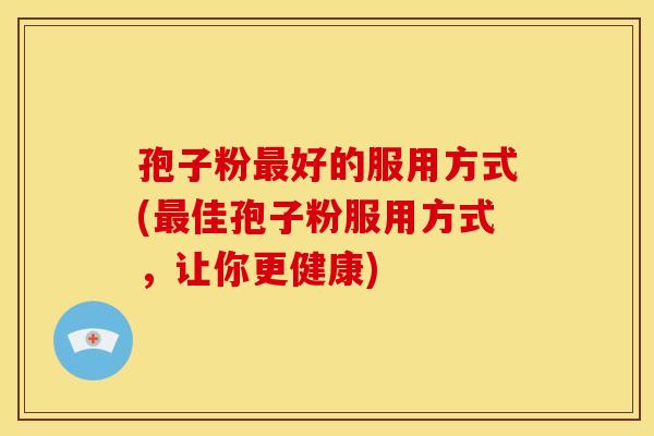 孢子粉最好的服用方式(最佳孢子粉服用方式,让你更健康)