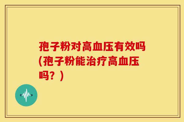 孢子粉对高血压有效吗(孢子粉能治疗高血压吗？)