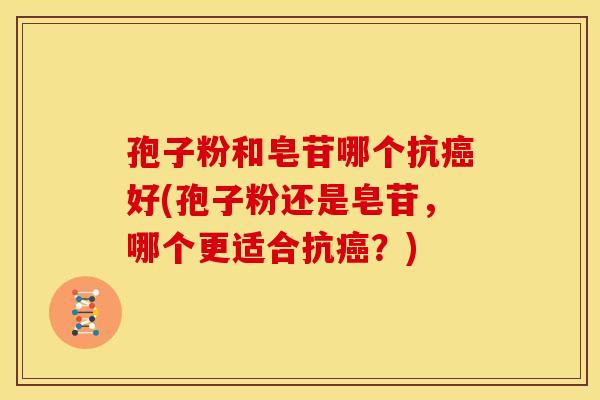 孢子粉和皂苷哪个抗癌好(孢子粉还是皂苷,哪个更适合抗癌?)