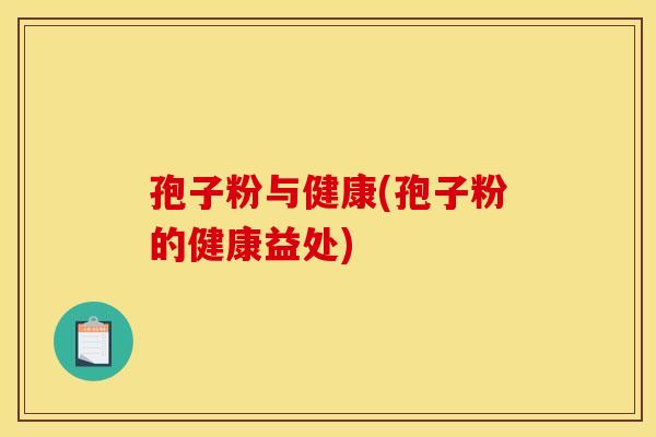 孢子粉与健康(孢子粉的健康益处)