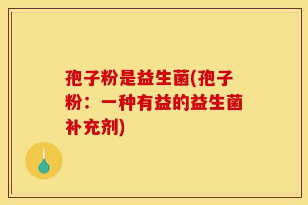 孢子粉是益生菌(孢子粉：一种有益的益生菌补充剂)