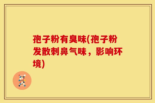 孢子粉有臭味(孢子粉发散刺鼻气味，影响环境)