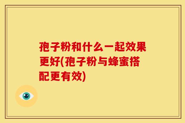 孢子粉和什么一起效果更好(孢子粉与蜂蜜搭配更有效)