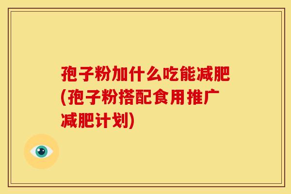 孢子粉加什么吃能减肥(孢子粉搭配食用推广减肥计划)