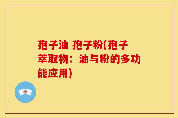 孢子油 孢子粉(孢子萃取物：油与粉的多功能应用)