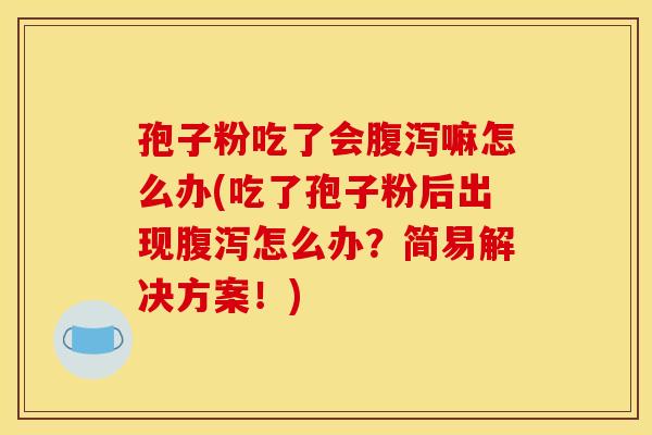 孢子粉吃了会腹泻嘛怎么办(吃了孢子粉后出现腹泻怎么办？简易解决方案！)